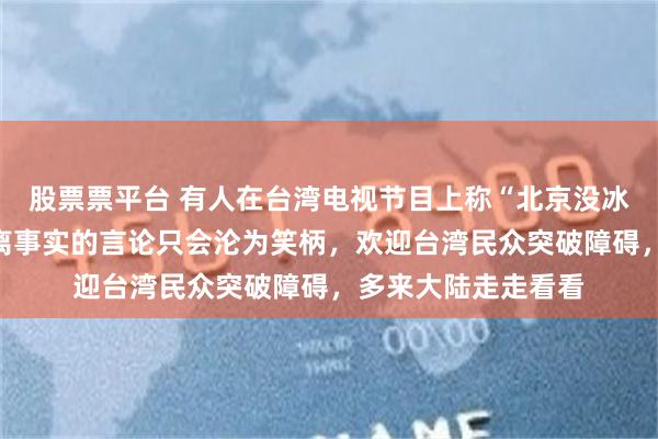 股票票平台 有人在台湾电视节目上称“北京没冰箱”，国台办：脱离事实的言论只会沦为笑柄，欢迎台湾民众突破障碍，多来大陆走走看看