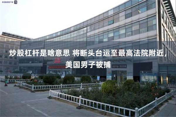 炒股杠杆是啥意思 将断头台运至最高法院附近，美国男子被捕