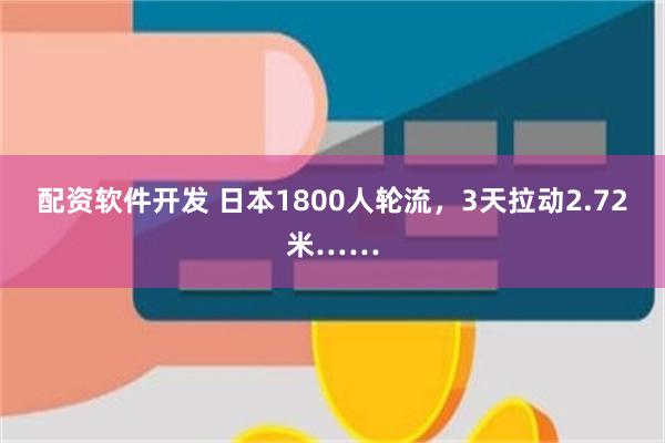 配资软件开发 日本1800人轮流，3天拉动2.72米……