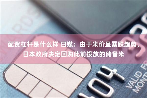 配资杠杆是什么样 日媒：由于米价呈暴跌趋势，日本政府决定回购此前投放的储备米