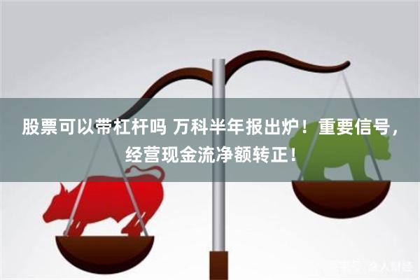 股票可以带杠杆吗 万科半年报出炉！重要信号，经营现金流净额转正！