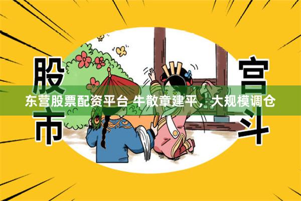 东营股票配资平台 牛散章建平，大规模调仓