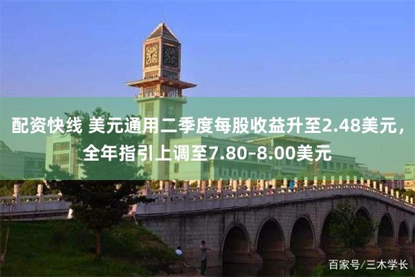 配资快线 美元通用二季度每股收益升至2.48美元，全年指引上调至7.80–8.00美元