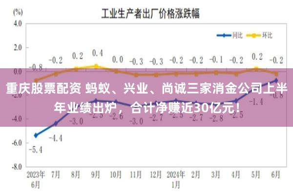 重庆股票配资 蚂蚁、兴业、尚诚三家消金公司上半年业绩出炉，合计净赚近30亿元！