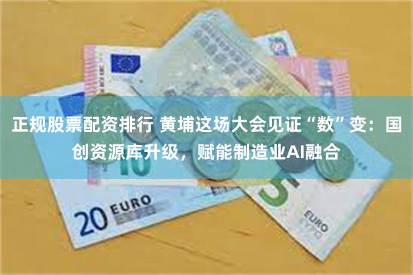 正规股票配资排行 黄埔这场大会见证“数”变：国创资源库升级，赋能制造业AI融合