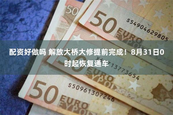 配资好做吗 解放大桥大修提前完成！8月31日0时起恢复通车