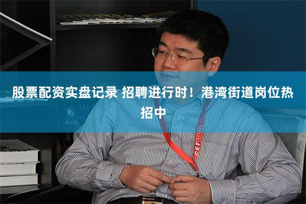 股票配资实盘记录 招聘进行时！港湾街道岗位热招中