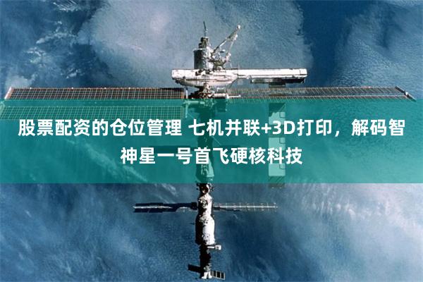 股票配资的仓位管理 七机并联+3D打印，解码智神星一号首飞硬核科技