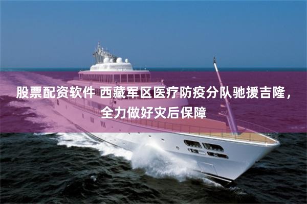 股票配资软件 西藏军区医疗防疫分队驰援吉隆，全力做好灾后保障