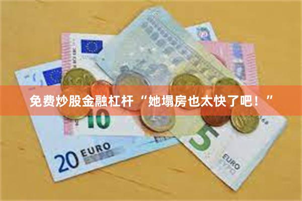 免费炒股金融杠杆 “她塌房也太快了吧！”