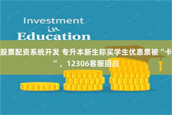 股票配资系统开发 专升本新生称买学生优惠票被“卡”，12306客服回应