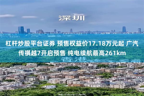杠杆炒股平台证券 预售权益价17.18万元起 广汽传祺越7开启预售 纯电续航最高261km