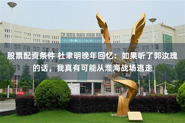 股票配资条件 杜聿明晚年回忆：如果听了郭汝瑰的话，我真有可能从淮海战场逃走