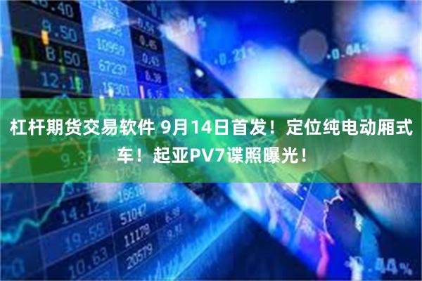 杠杆期货交易软件 9月14日首发！定位纯电动厢式车！起亚PV7谍照曝光！