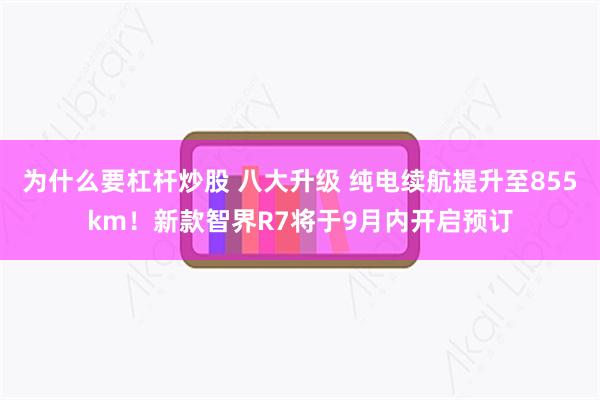 为什么要杠杆炒股 八大升级 纯电续航提升至855km!新款智界R7将于9月内开启预订