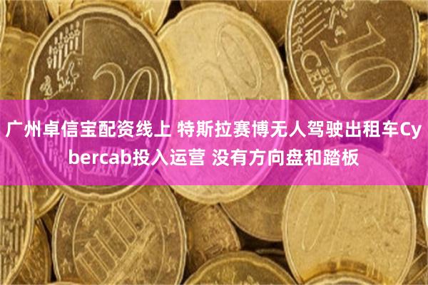 广州卓信宝配资线上 特斯拉赛博无人驾驶出租车Cybercab投入运营 没有方向盘和踏板