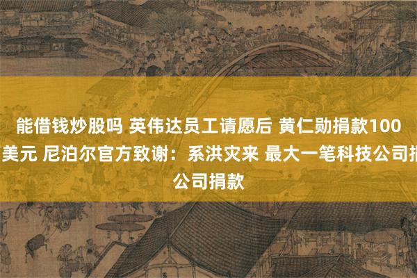 能借钱炒股吗 英伟达员工请愿后 黄仁勋捐款1000万美元 尼泊尔官方致谢:系洪灾来 最大一笔科技公司捐款