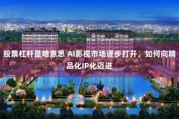 股票杠杆是啥意思 AI影视市场逐步打开，如何向精品化IP化迈进