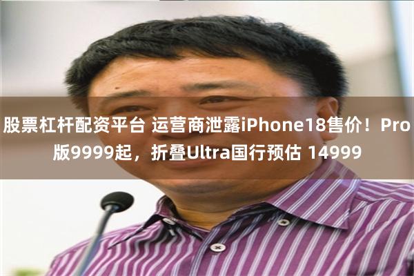 股票杠杆配资平台 运营商泄露iPhone18售价！Pro版9999起，折叠Ultra国行预估 14999