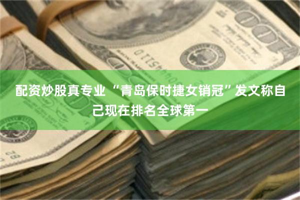 配资炒股真专业 “青岛保时捷女销冠”发文称自己现在排名全球第一