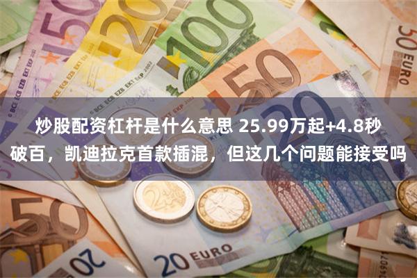 炒股配资杠杆是什么意思 25.99万起+4.8秒破百，凯迪拉克首款插混，但这几个问题能接受吗