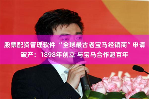 股票配资管理软件 “全球最古老宝马经销商”申请破产：1898年创立 与宝马合作超百年