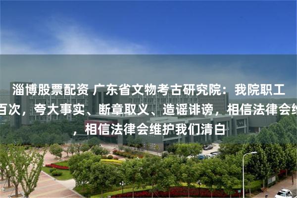淄博股票配资 广东省文物考古研究院：我院职工不实投诉数百次，夸大事实、断章取义、造谣诽谤，相信法律会维护我们清白