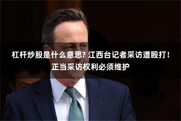 杠杆炒股是什么意思? 江西台记者采访遭殴打！正当采访权利必须维护