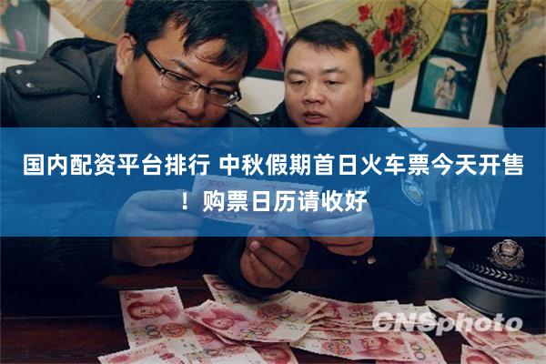国内配资平台排行 中秋假期首日火车票今天开售！购票日历请收好