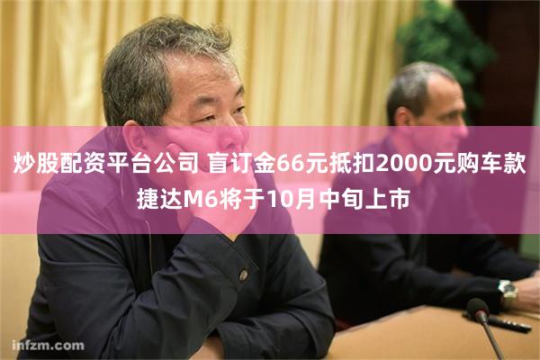 炒股配资平台公司 盲订金66元抵扣2000元购车款 捷达M6将于10月中旬上市