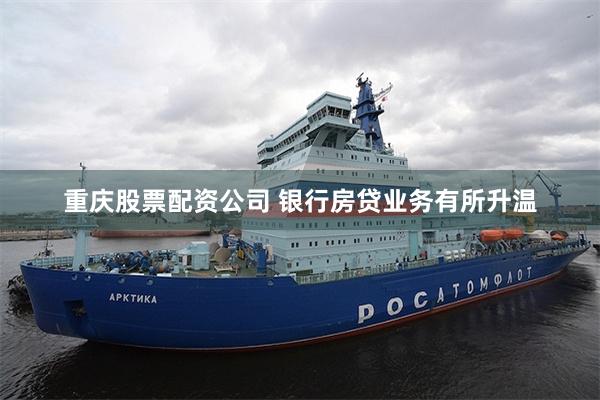 重庆股票配资公司 银行房贷业务有所升温