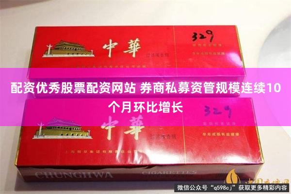 配资优秀股票配资网站 券商私募资管规模连续10个月环比增长