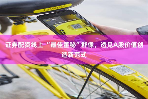 证券配资线上 “最佳董秘”群像，透见A股价值创造新范式