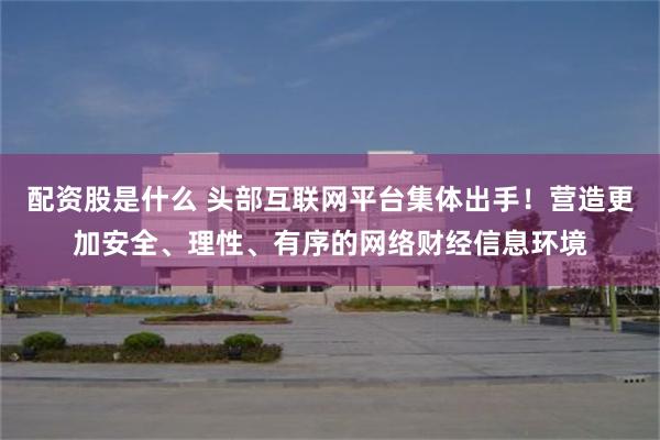 配资股是什么 头部互联网平台集体出手!营造更加安全、理性、有序的网络财经信息环境