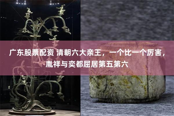 广东股票配资 清朝六大亲王,一个比一个厉害,胤祥与奕都屈居第五第六
