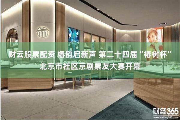 财云股票配资 椿韵启新声 第二十四届“椿树杯”北京市社区京剧票友大赛开幕
