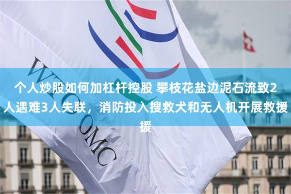 个人炒股如何加杠杆控股 攀枝花盐边泥石流致2人遇难3人失联，消防投入搜救犬和无人机开展救援