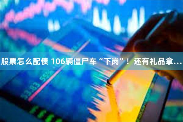 股票怎么配债 106辆僵尸车“下岗”！还有礼品拿…