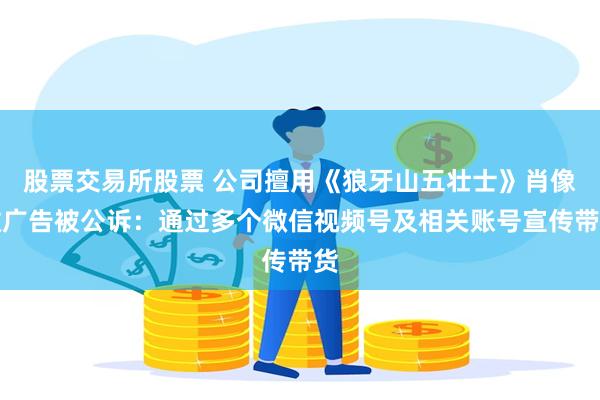 股票交易所股票 公司擅用《狼牙山五壮士》肖像做广告被公诉：通过多个微信视频号及相关账号宣传带货