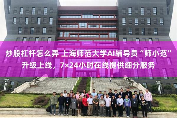 炒股杠杆怎么弄 上海师范大学AI辅导员“师小范”升级上线，7×24小时在线提供细分服务