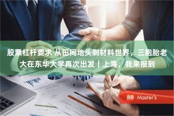 股票杠杆要求 从田间地头到材料世界，三胞胎老大在东华大学再次出发｜上海，我来报到