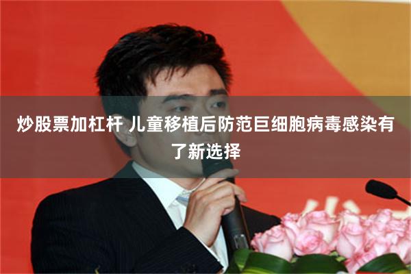 炒股票加杠杆 儿童移植后防范巨细胞病毒感染有了新选择