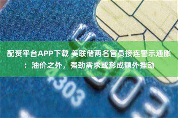 配资平台APP下载 美联储两名官员接连警示通胀：油价之外，强劲需求或形成额外推动