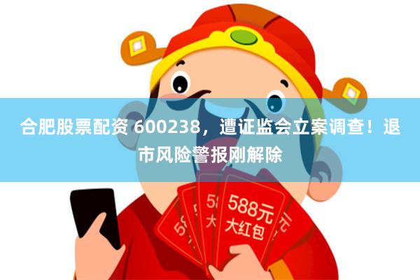 合肥股票配资 600238，遭证监会立案调查！退市风险警报刚解除