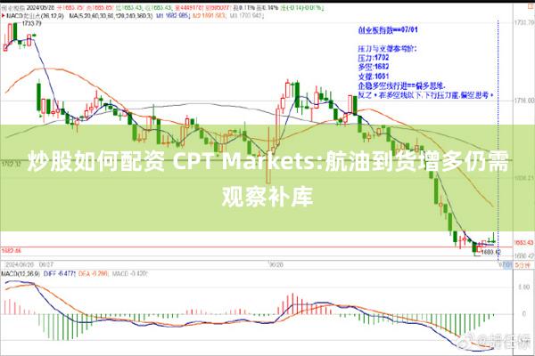 炒股如何配资 CPT Markets:航油到货增多仍需观察补库
