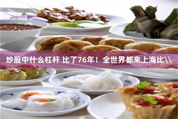 炒股中什么杠杆 比了76年！全世界都来上海比\