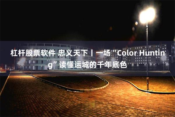 杠杆股票软件 忠义天下丨一场“Color Hunting”读懂运城的千年底色