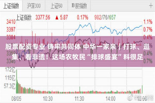 股票配资专业 铸牢共同体 中华一家亲｜打球、逛集、看非遗！这场农牧民“排球盛宴”料很足