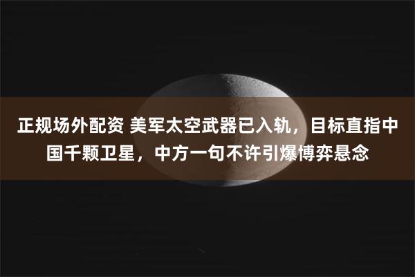 正规场外配资 美军太空武器已入轨，目标直指中国千颗卫星，中方一句不许引爆博弈悬念
