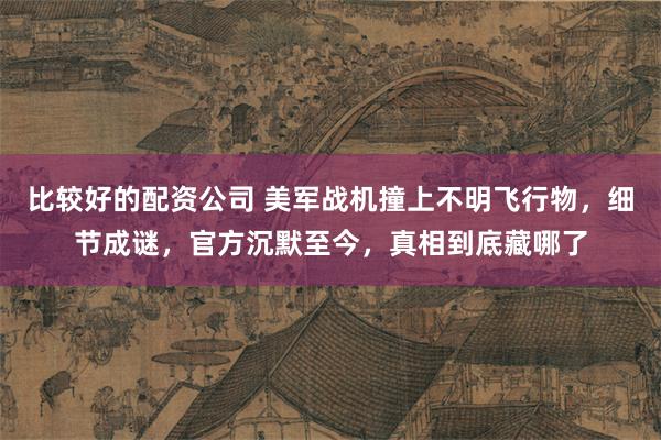 比较好的配资公司 美军战机撞上不明飞行物，细节成谜，官方沉默至今，真相到底藏哪了